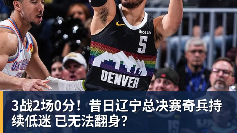 3战2场0分！昔日辽宁总决赛奇兵持续低迷 已无法翻身？